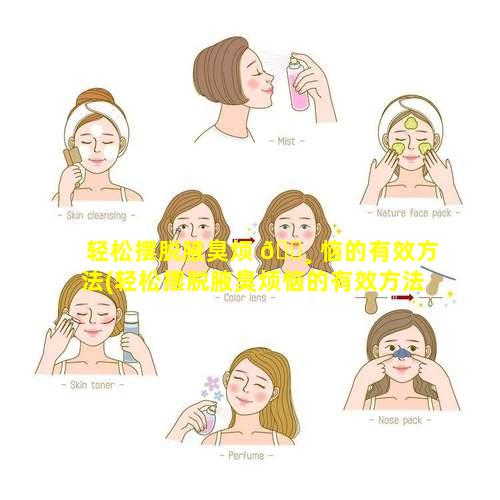 轻松摆脱腋臭烦 🌸 恼的有效方法(轻松摆脱腋臭烦恼的有效方法 🐘 有哪些)